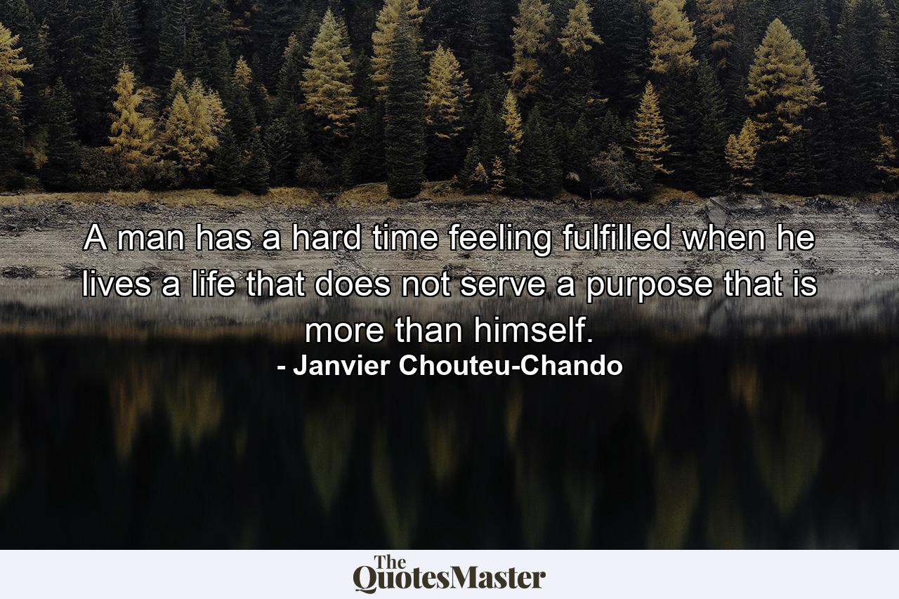 A man has a hard time feeling fulfilled when he lives a life that does not serve a purpose that is more than himself. - Quote by Janvier Chouteu-Chando