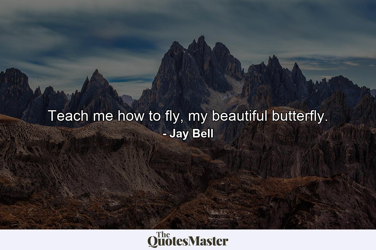 Teach me how to fly, my beautiful butterfly. - Quote by Jay Bell