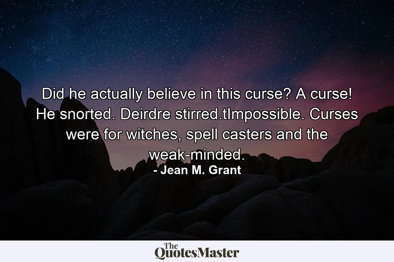 Did he actually believe in this curse? A curse! He snorted. Deirdre stirred.tImpossible. Curses were for witches, spell casters and the weak-minded. - Quote by Jean M. Grant