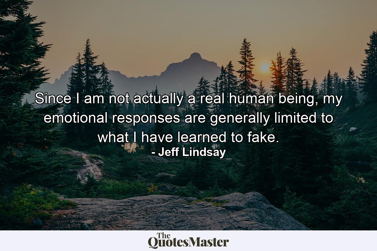 Since I am not actually a real human being, my emotional responses are generally limited to what I have learned to fake. - Quote by Jeff Lindsay