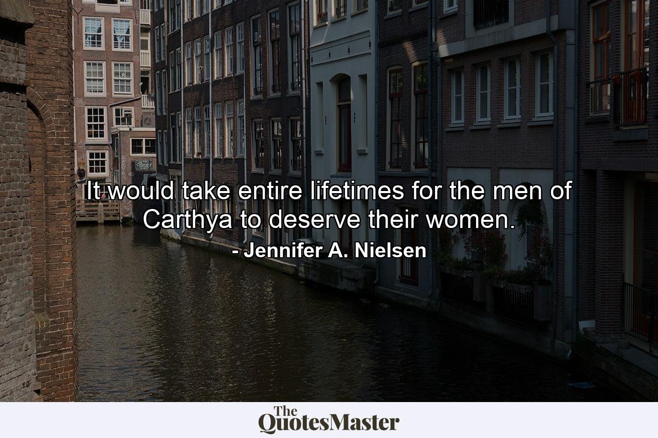 It would take entire lifetimes for the men of Carthya to deserve their women. - Quote by Jennifer A. Nielsen