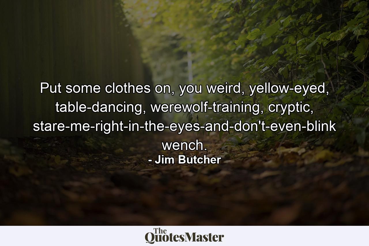 Put some clothes on, you weird, yellow-eyed, table-dancing, werewolf-training, cryptic, stare-me-right-in-the-eyes-and-don't-even-blink wench. - Quote by Jim Butcher