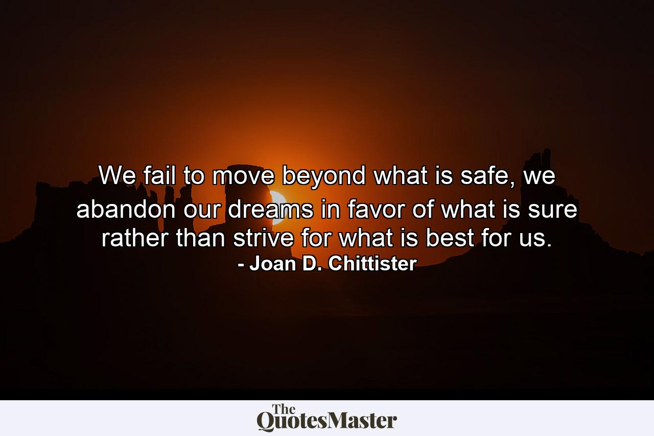 We fail to move beyond what is safe, we abandon our dreams in favor of what is sure rather than strive for what is best for us. - Quote by Joan D. Chittister