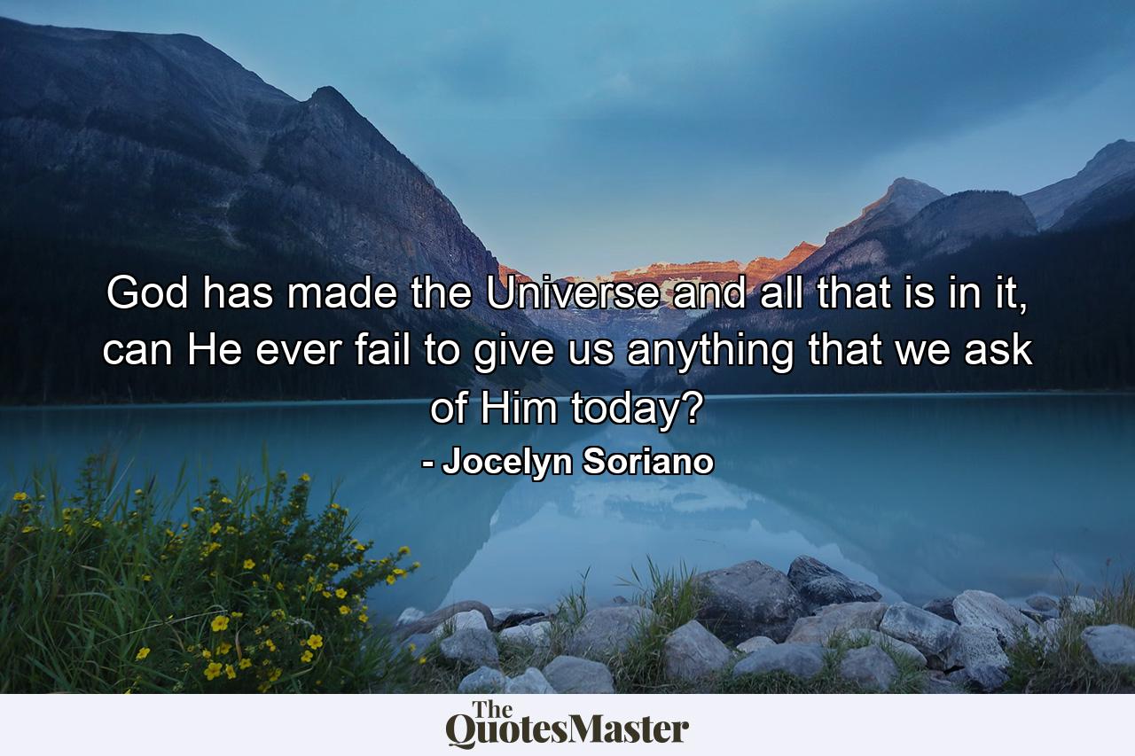 God has made the Universe and all that is in it, can He ever fail to give us anything that we ask of Him today? - Quote by Jocelyn Soriano