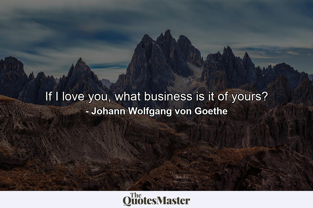 If I love you, what business is it of yours? - Quote by Johann Wolfgang von Goethe