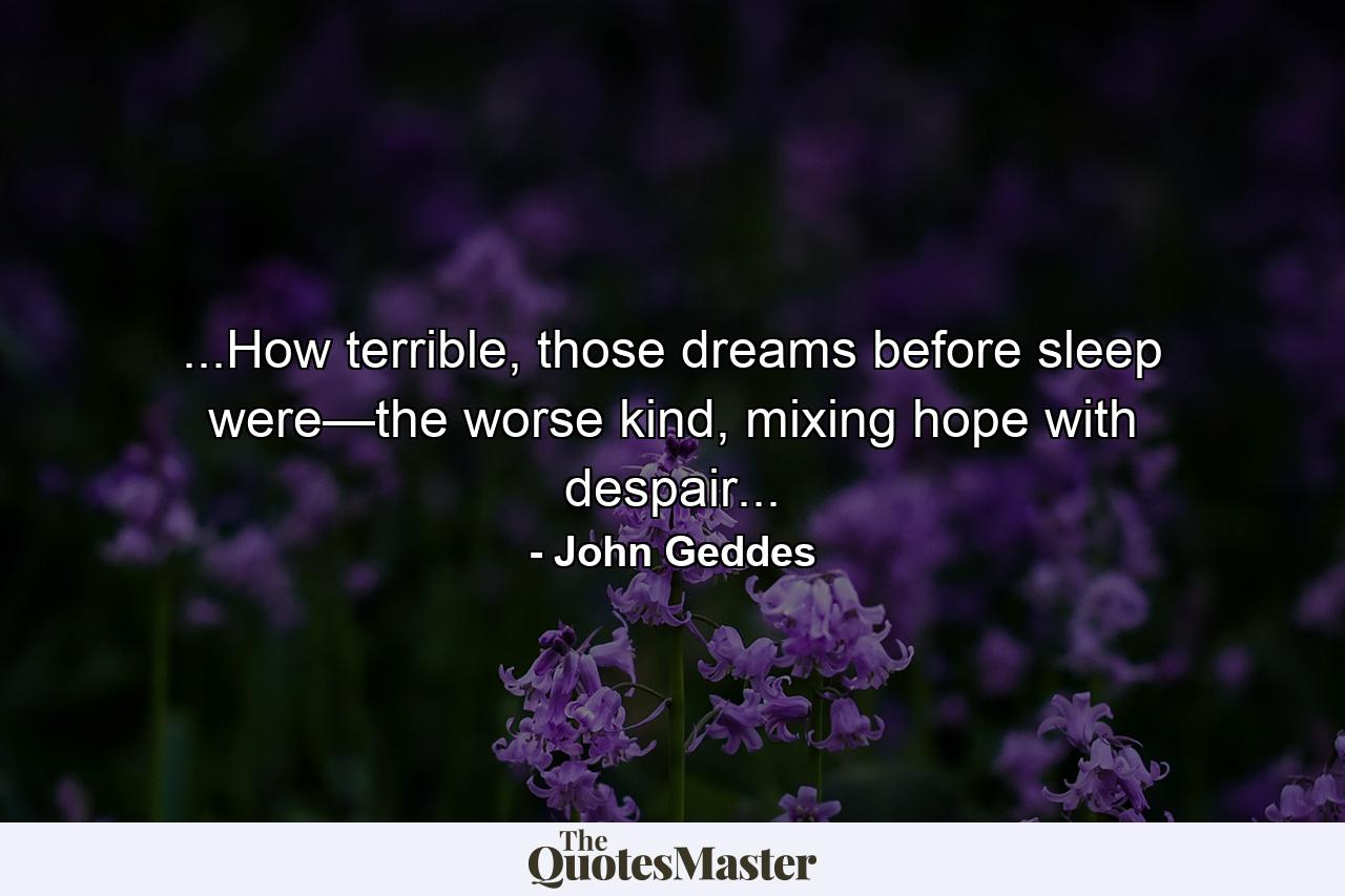 ...How terrible, those dreams before sleep were—the worse kind, mixing hope with despair... - Quote by John Geddes