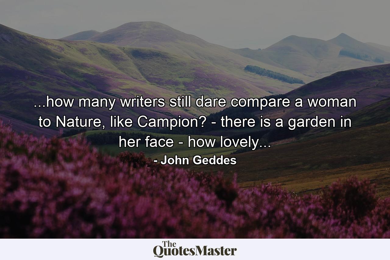 ...how many writers still dare compare a woman to Nature, like Campion? - there is a garden in her face - how lovely... - Quote by John Geddes