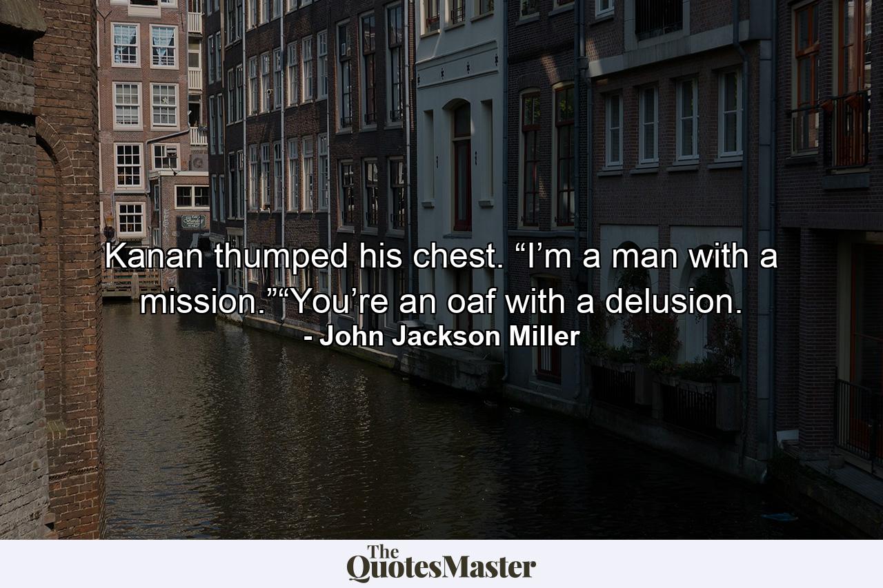 Kanan thumped his chest. “I’m a man with a mission.”“You’re an oaf with a delusion. - Quote by John Jackson Miller