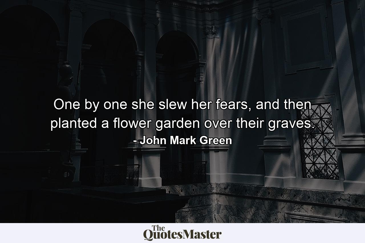 One by one she slew her fears, and then planted a flower garden over their graves. - Quote by John Mark Green