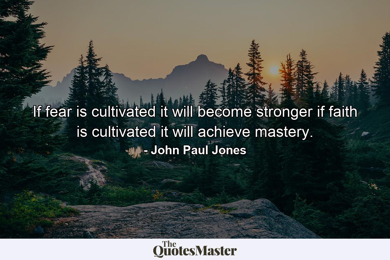 If fear is cultivated it will become stronger  if faith is cultivated it will achieve mastery. - Quote by John Paul Jones