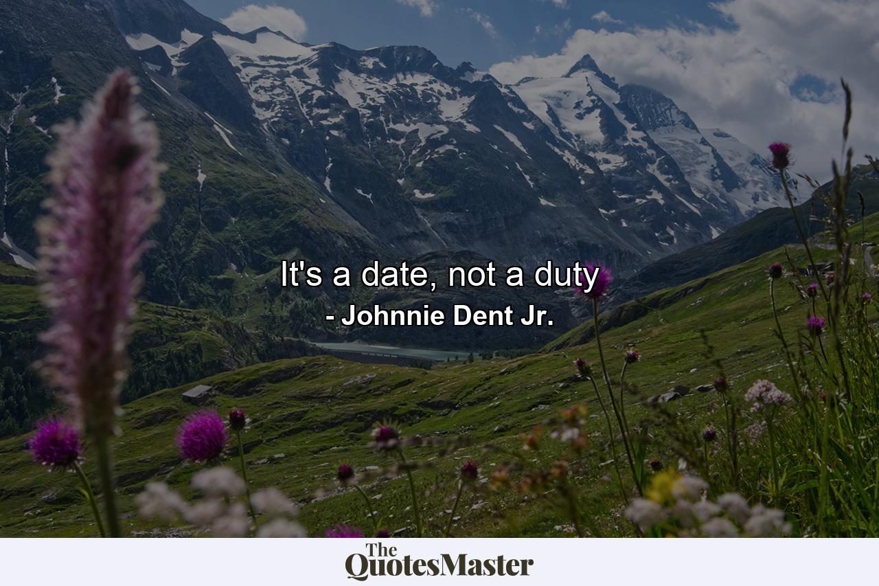 It's a date, not a duty - Quote by Johnnie Dent Jr.