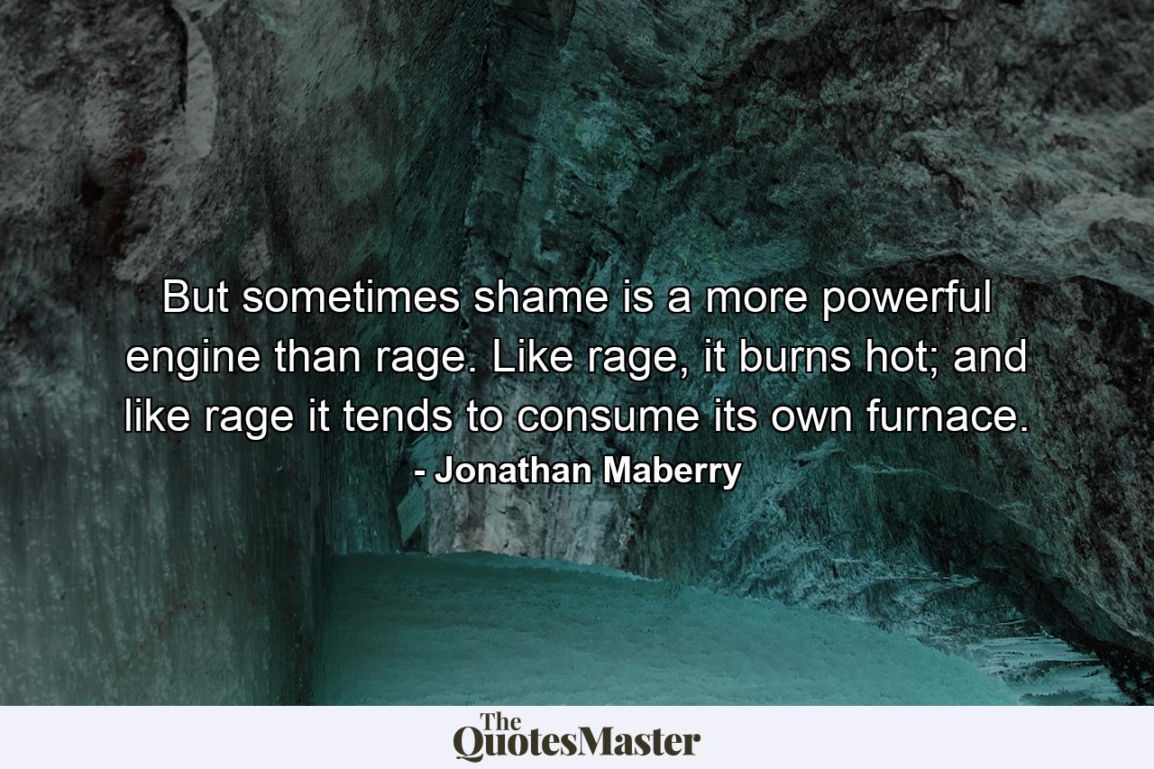 But sometimes shame is a more powerful engine than rage. Like rage, it burns hot; and like rage it tends to consume its own furnace. - Quote by Jonathan Maberry