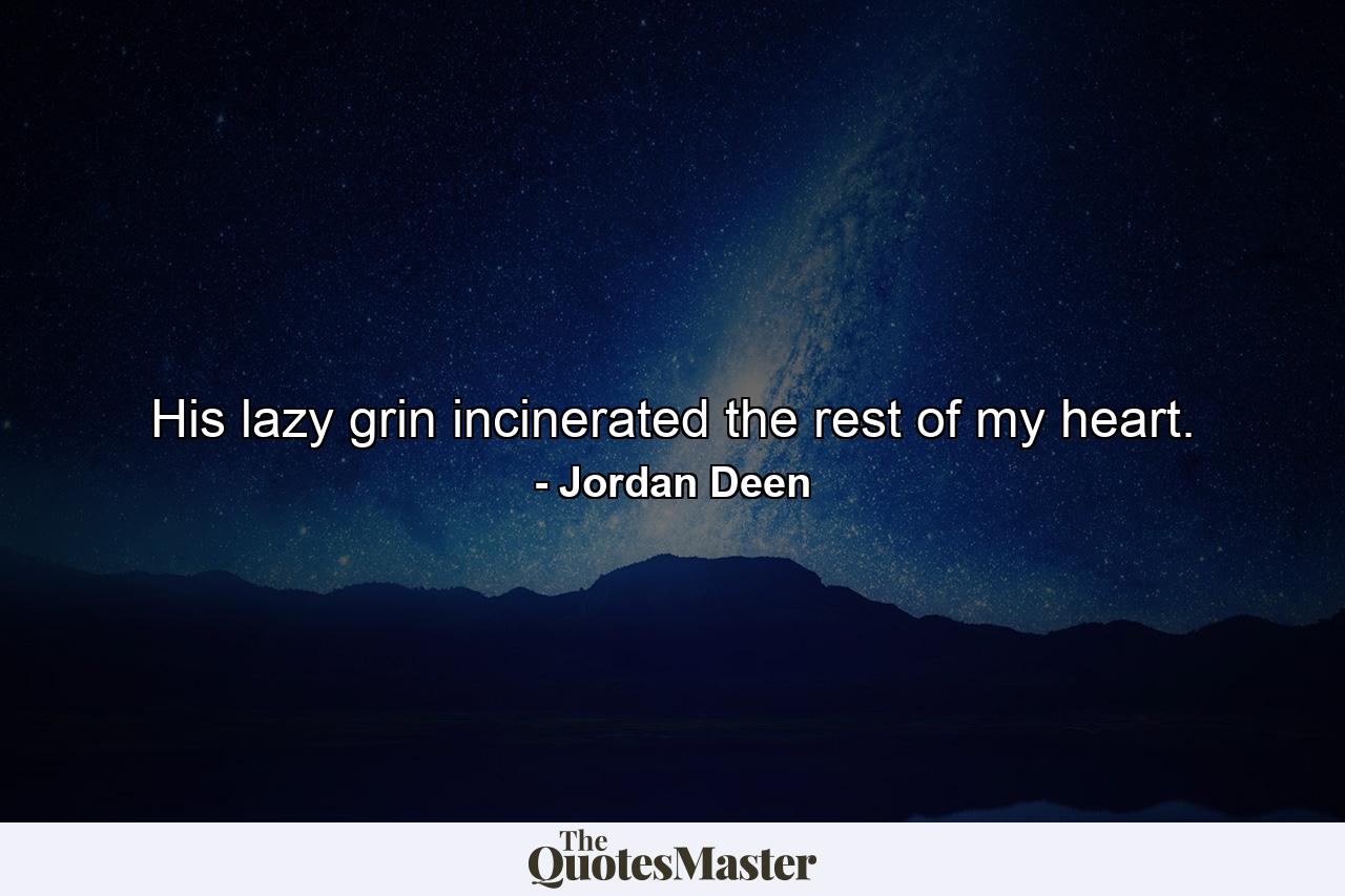 His lazy grin incinerated the rest of my heart. - Quote by Jordan Deen