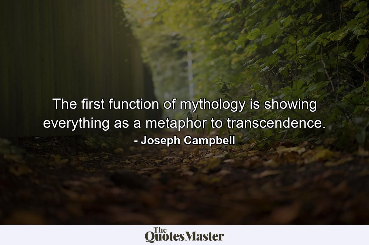 The first function of mythology is showing everything as a metaphor to transcendence. - Quote by Joseph Campbell