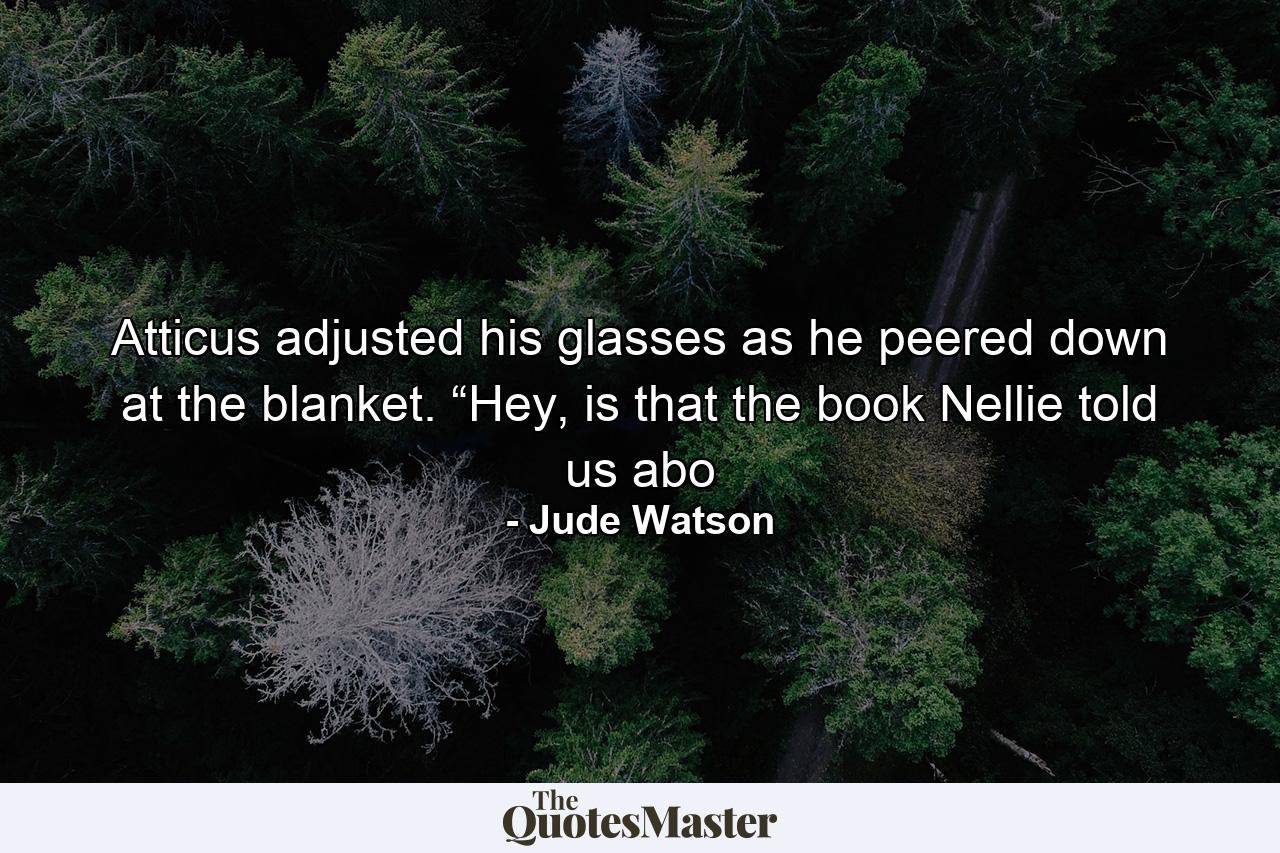 Atticus adjusted his glasses as he peered down at the blanket. “Hey, is that the book Nellie told us abo - Quote by Jude Watson