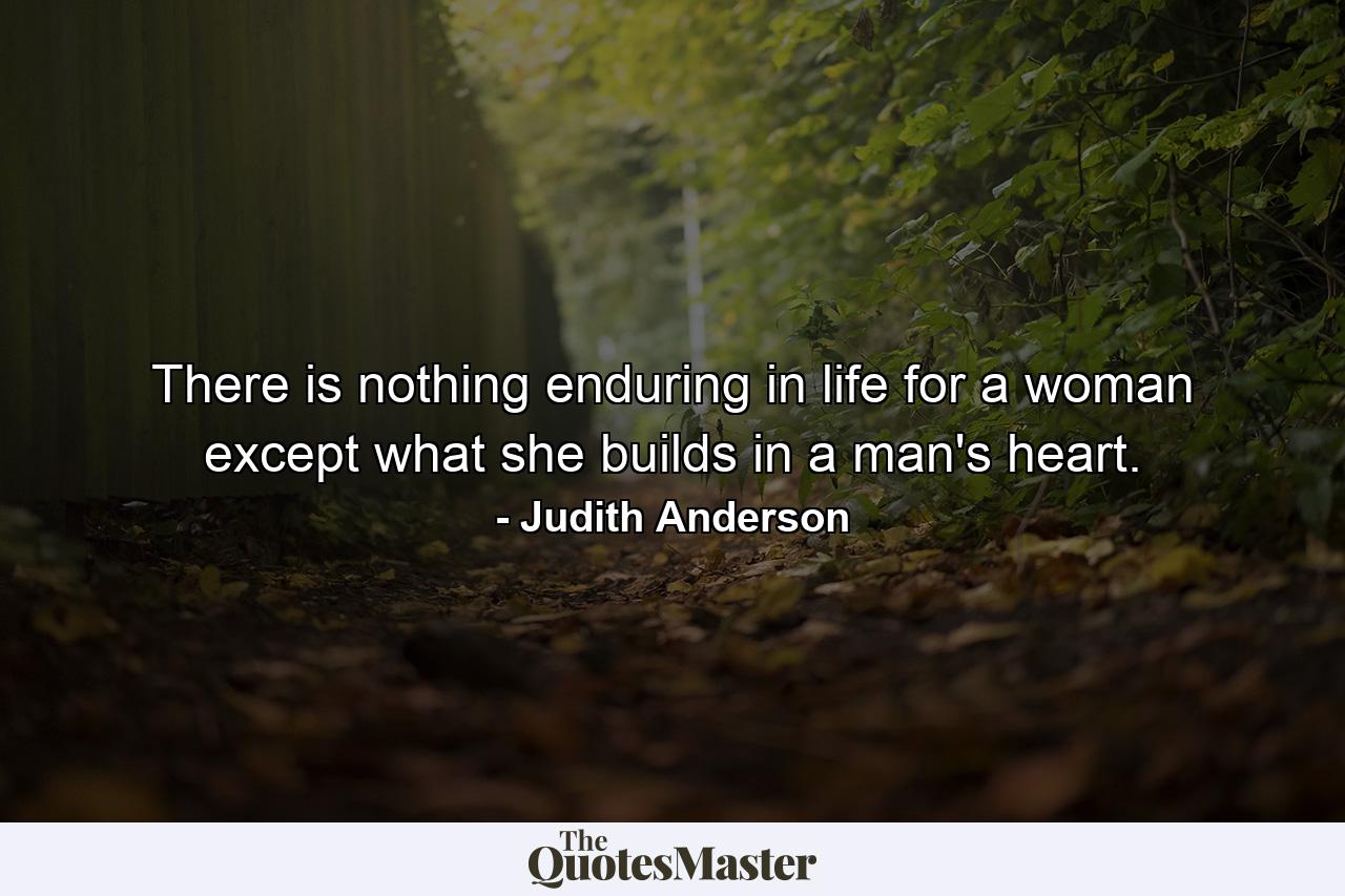 There is nothing enduring in life for a woman except what she builds in a man's heart. - Quote by Judith Anderson