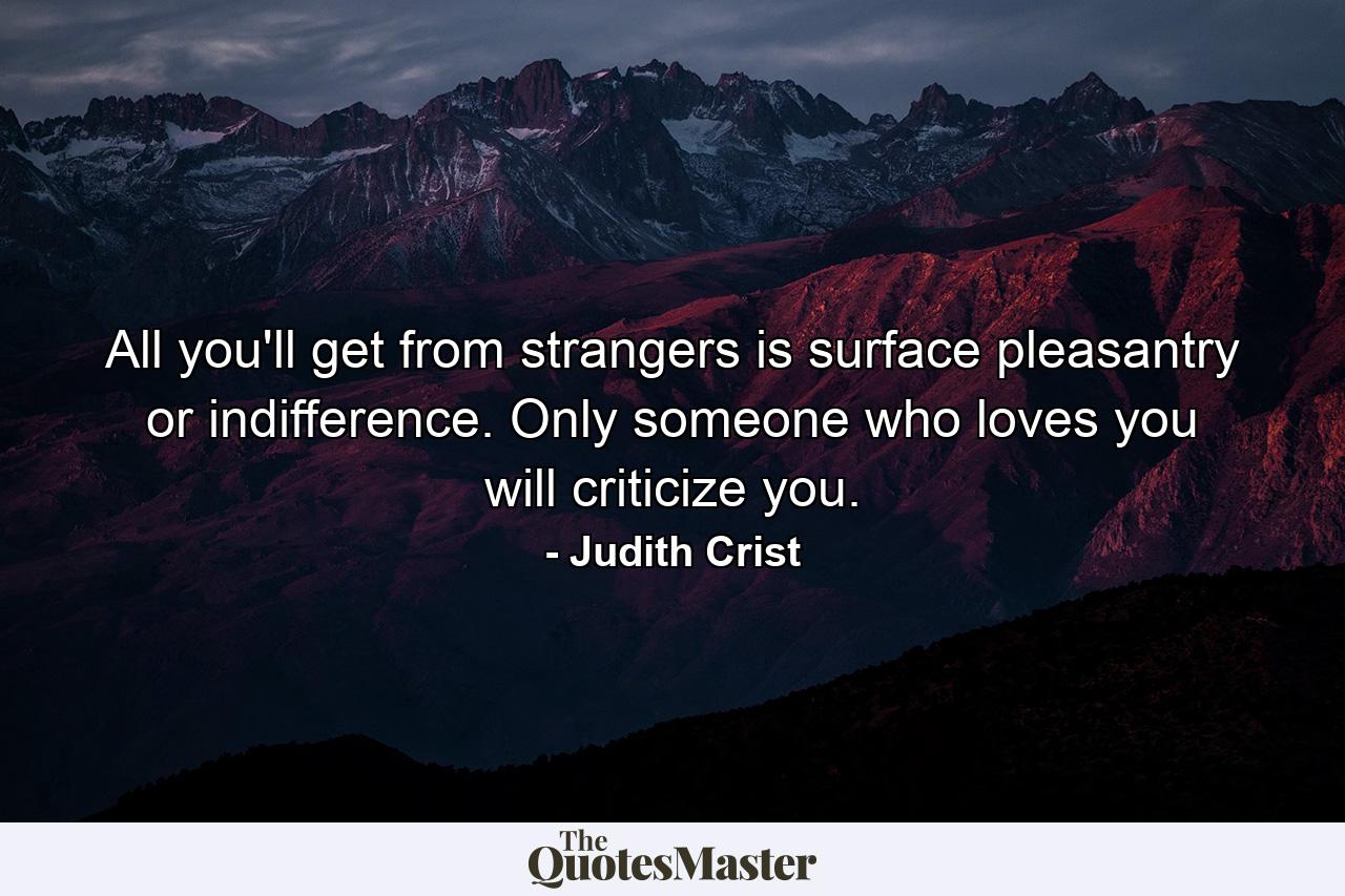 All you'll get from strangers is surface pleasantry or indifference. Only someone who loves you will criticize you. - Quote by Judith Crist