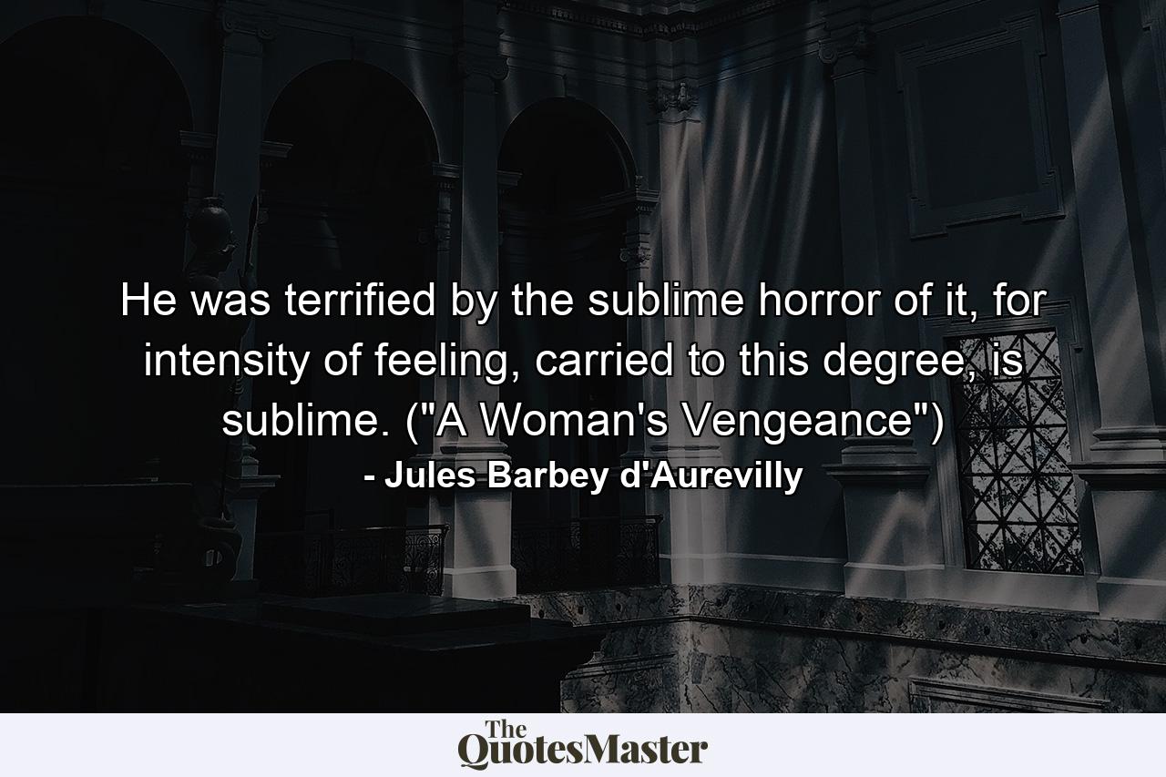 He was terrified by the sublime horror of it, for intensity of feeling, carried to this degree, is sublime. (