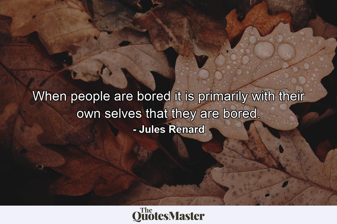 When people are bored  it is primarily with their own selves that they are bored. - Quote by Jules Renard