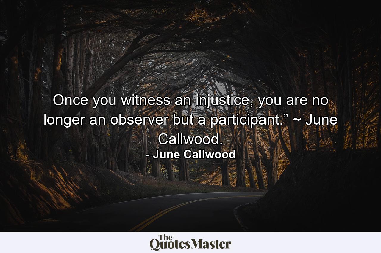 Once you witness an injustice, you are no longer an observer but a participant.” ~ June Callwood. - Quote by June Callwood