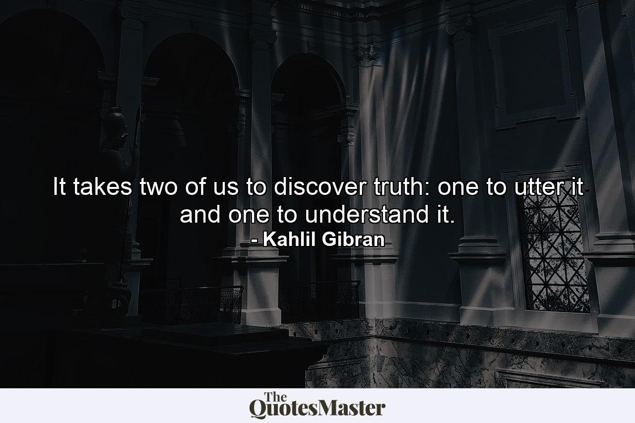 It takes two of us to discover truth: one to utter it and one to understand it. - Quote by Kahlil Gibran