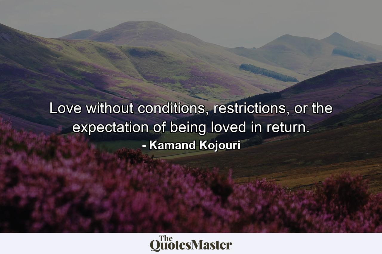 Love without conditions, restrictions, or the expectation of being loved in return. - Quote by Kamand Kojouri