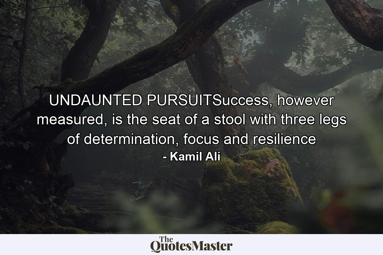 UNDAUNTED PURSUITSuccess, however measured, is the seat of a stool with three legs of determination, focus and resilience - Quote by Kamil Ali