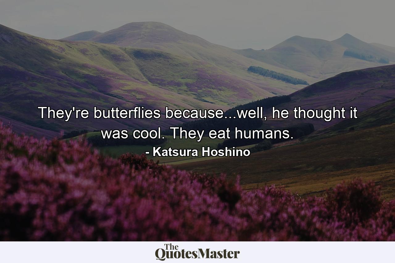 They're butterflies because...well, he thought it was cool. They eat humans. - Quote by Katsura Hoshino