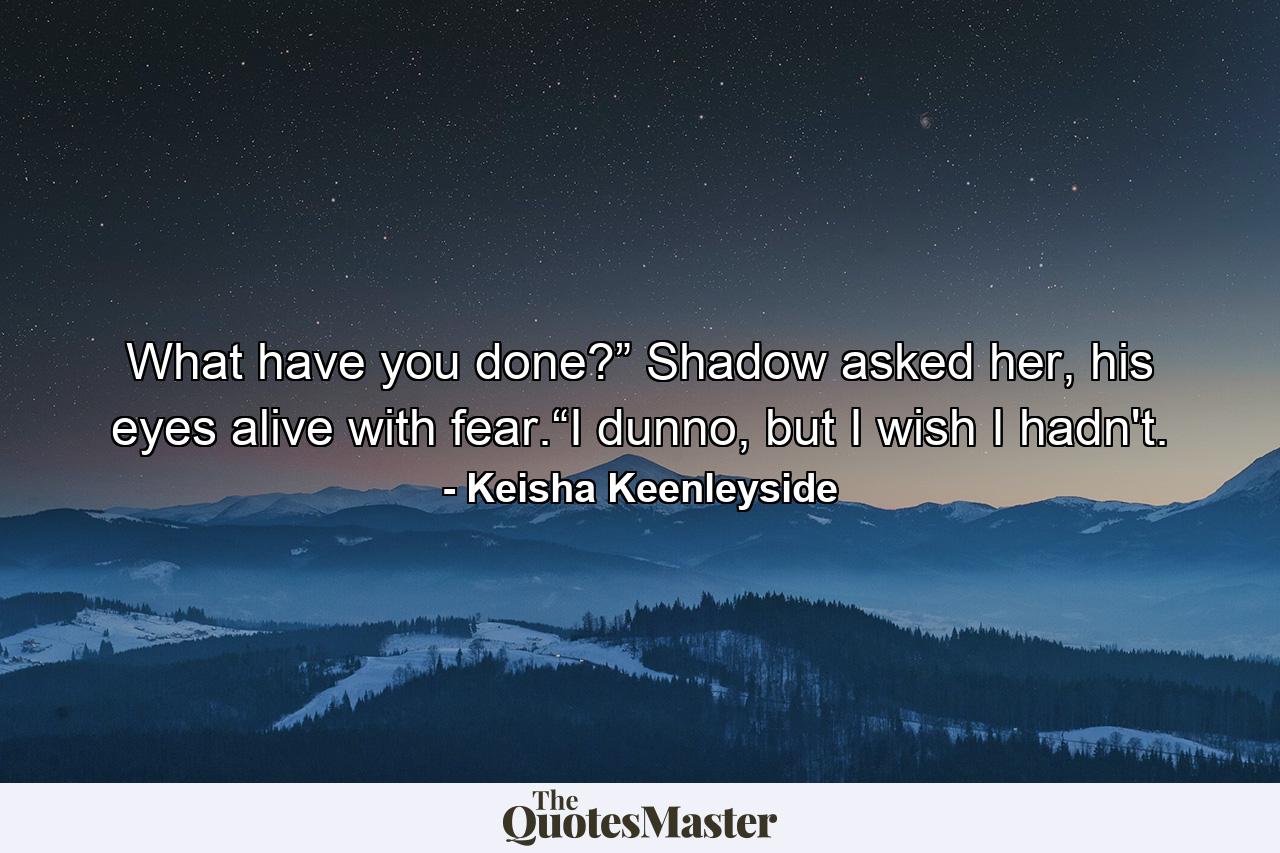 What have you done?” Shadow asked her, his eyes alive with fear.“I dunno, but I wish I hadn't. - Quote by Keisha Keenleyside