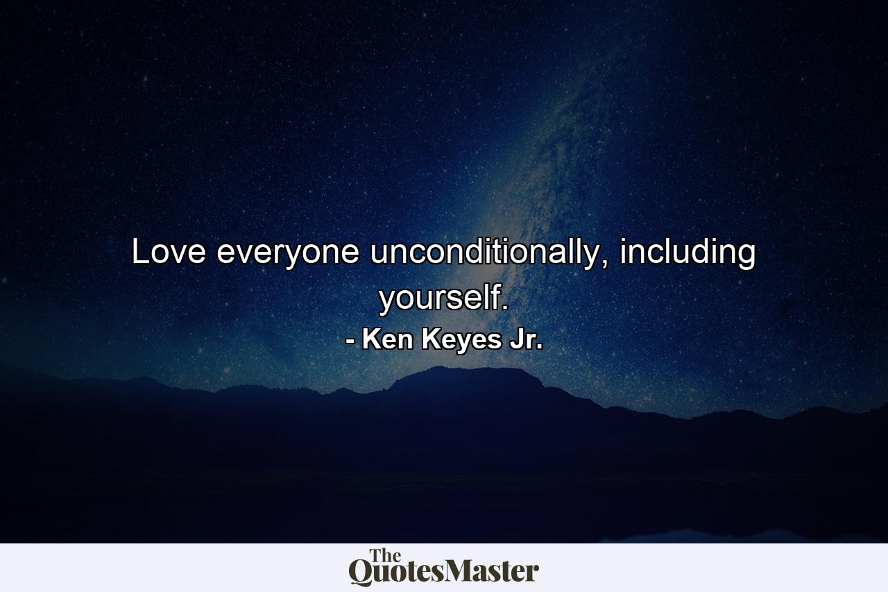 Love everyone unconditionally, including yourself. - Quote by Ken Keyes Jr.