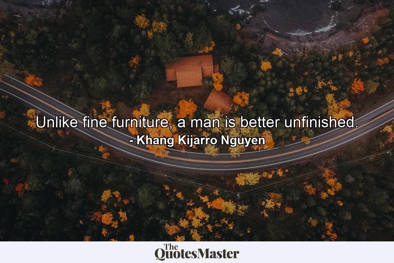 Unlike fine furniture, a man is better unfinished. - Quote by Khang Kijarro Nguyen