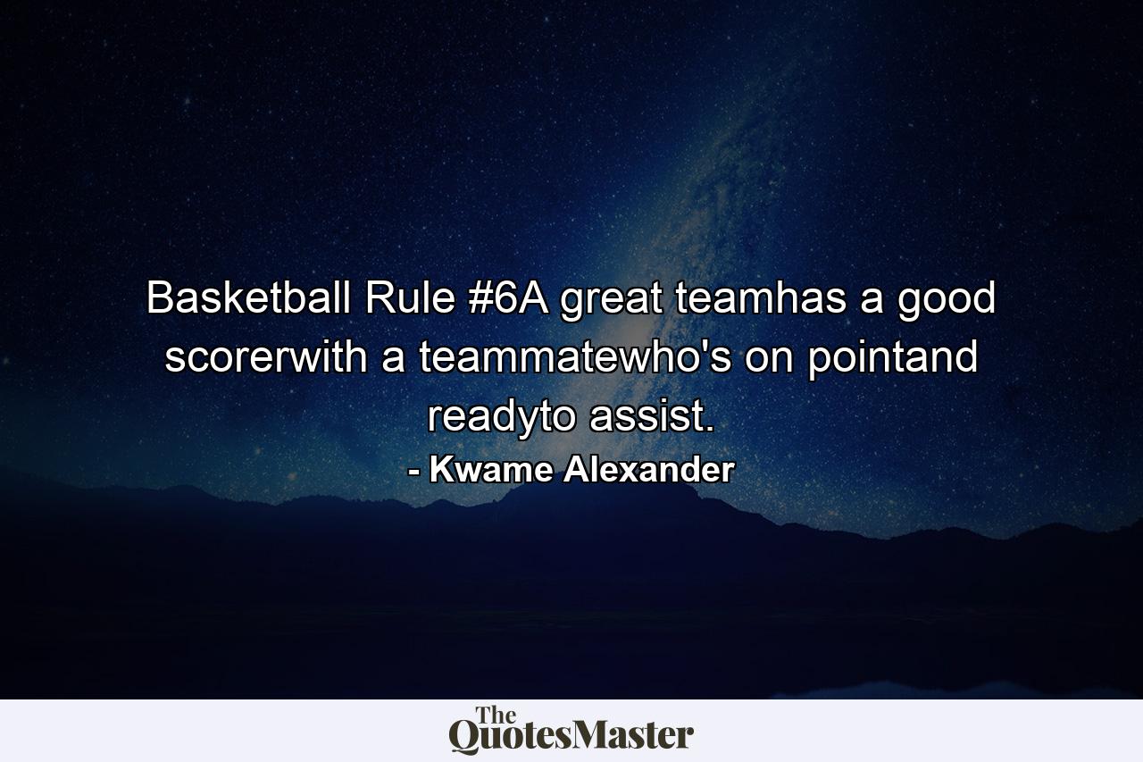 Basketball Rule #6A great teamhas a good scorerwith a teammatewho's on pointand readyto assist. - Quote by Kwame Alexander