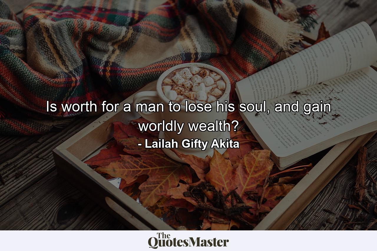 Is worth for a man to lose his soul, and gain worldly wealth? - Quote by Lailah Gifty Akita