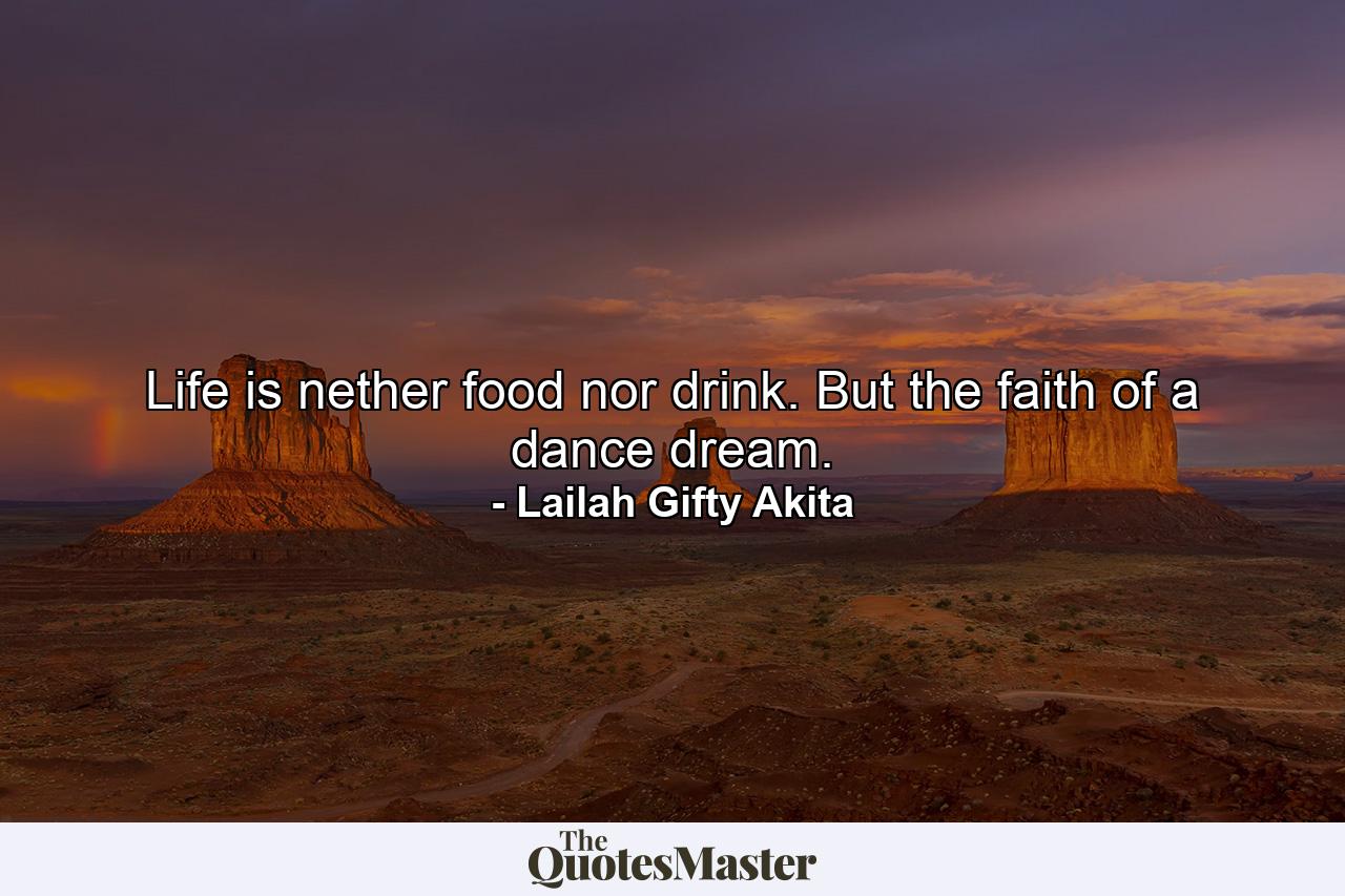 Life is nether food nor drink. But the faith of a dance dream. - Quote by Lailah Gifty Akita