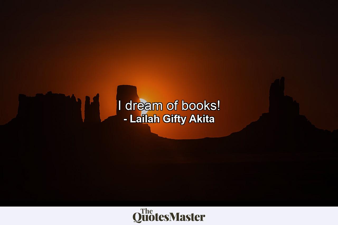 I dream of books! - Quote by Lailah Gifty Akita