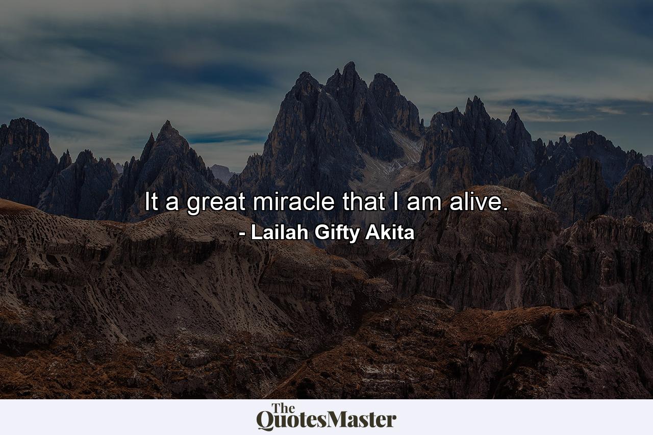 It a great miracle that I am alive. - Quote by Lailah Gifty Akita