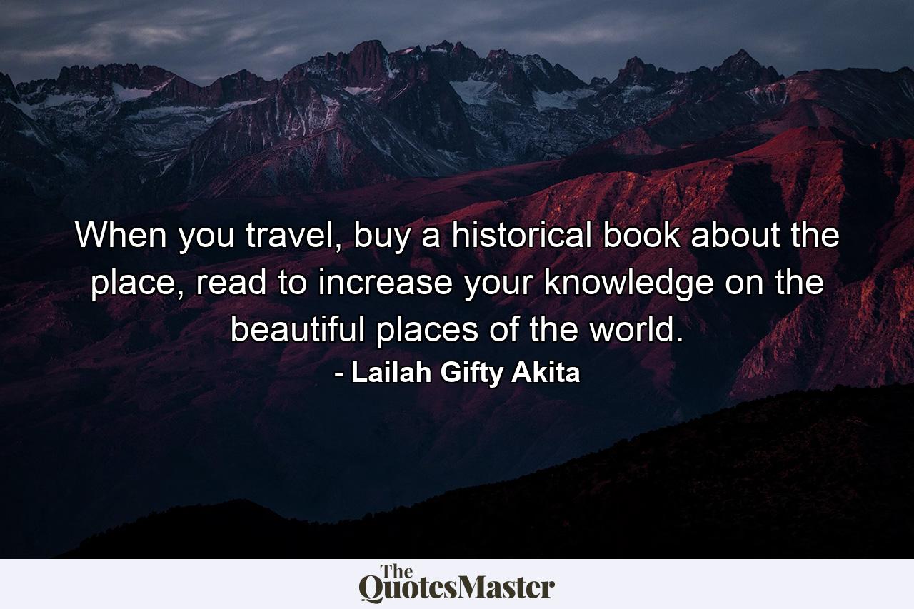 When you travel, buy a historical book about the place, read to increase your knowledge on the beautiful places of the world. - Quote by Lailah Gifty Akita