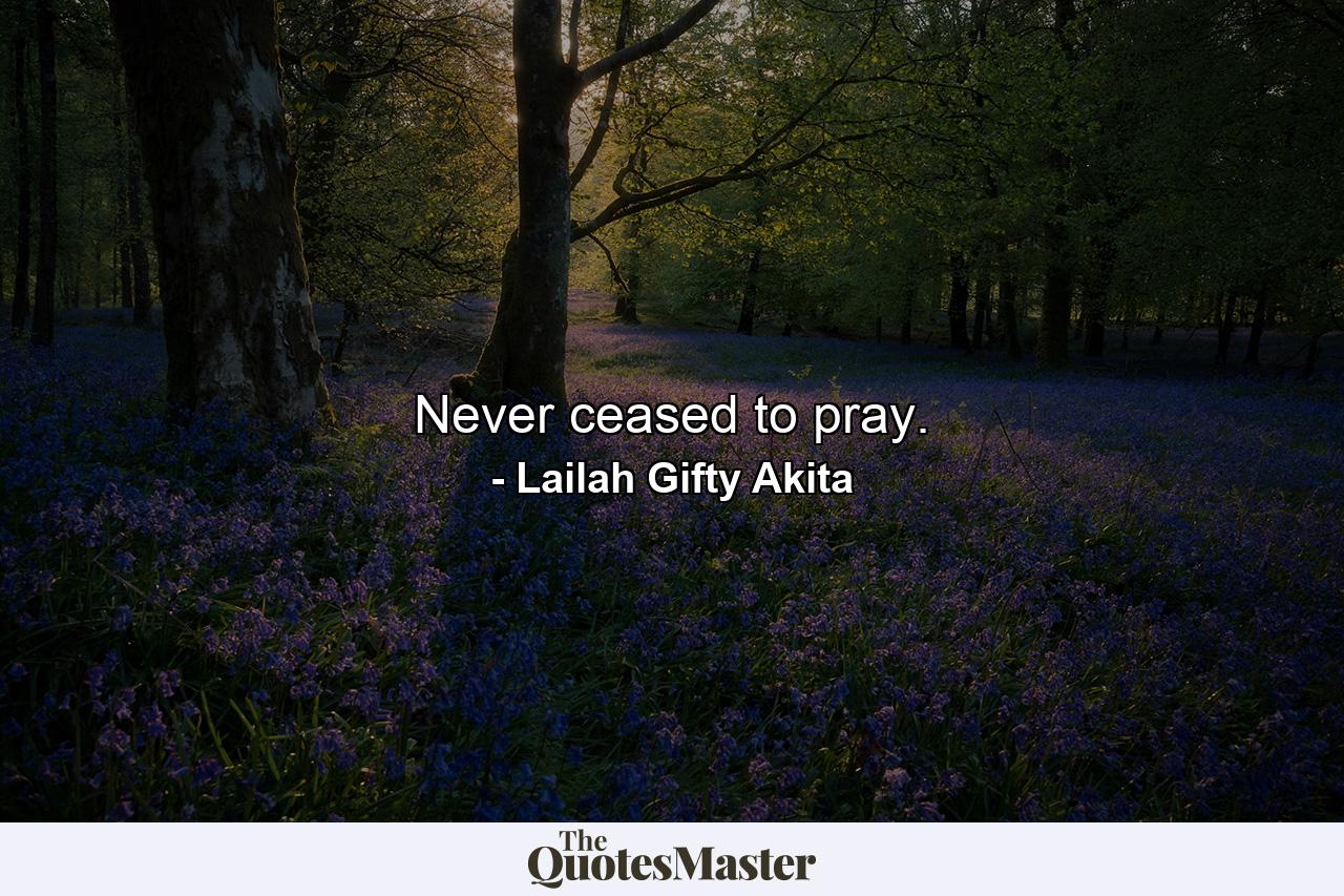 Never ceased to pray. - Quote by Lailah Gifty Akita