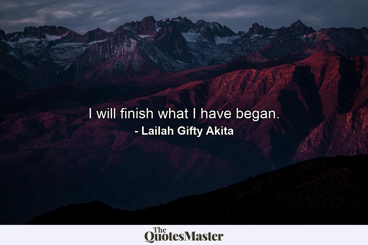 I will finish what I have began. - Quote by Lailah Gifty Akita