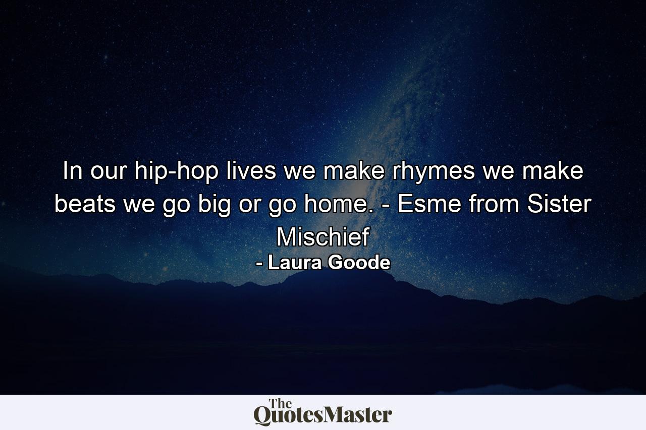 In our hip-hop lives we make rhymes we make beats we go big or go home. - Esme from Sister Mischief - Quote by Laura Goode