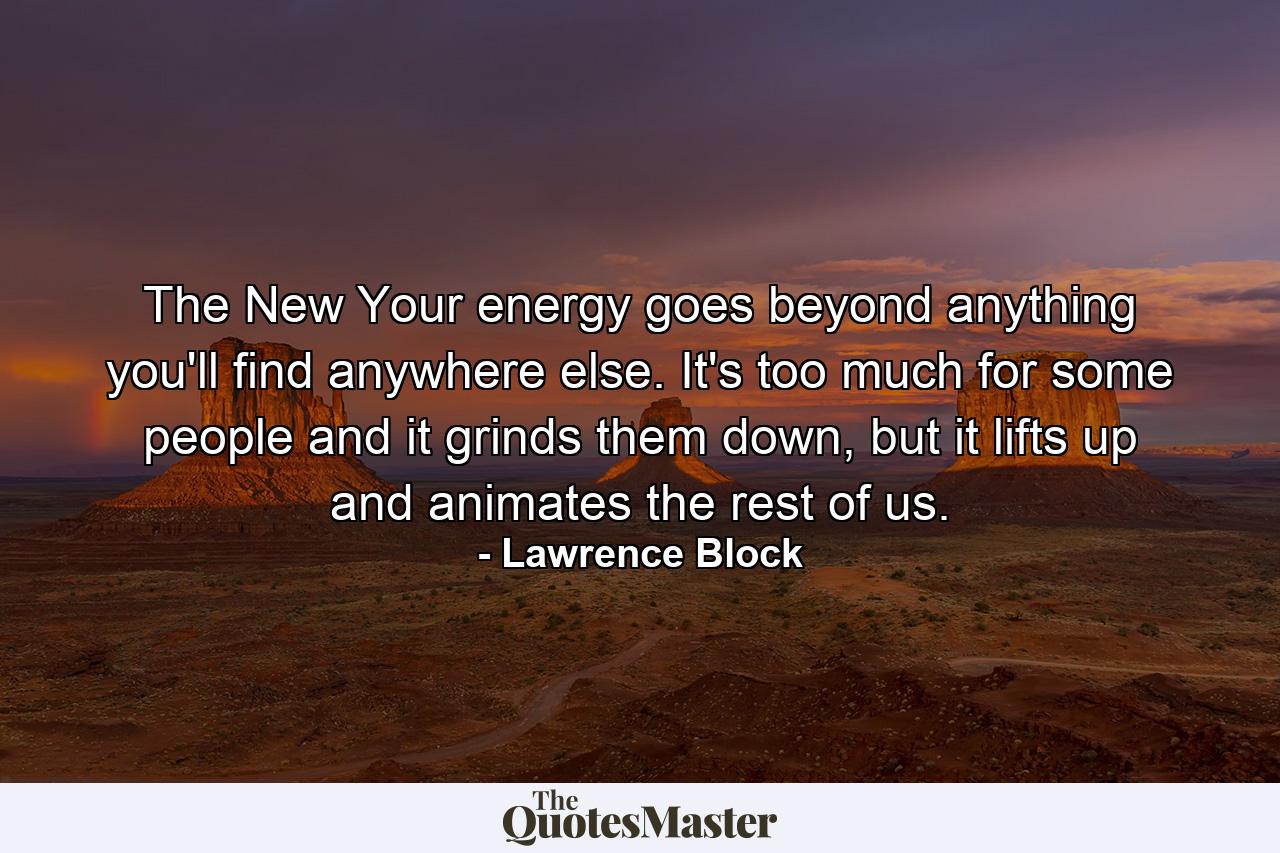 The New Your energy goes beyond anything you'll find anywhere else. It's too much for some people and it grinds them down, but it lifts up and animates the rest of us. - Quote by Lawrence Block