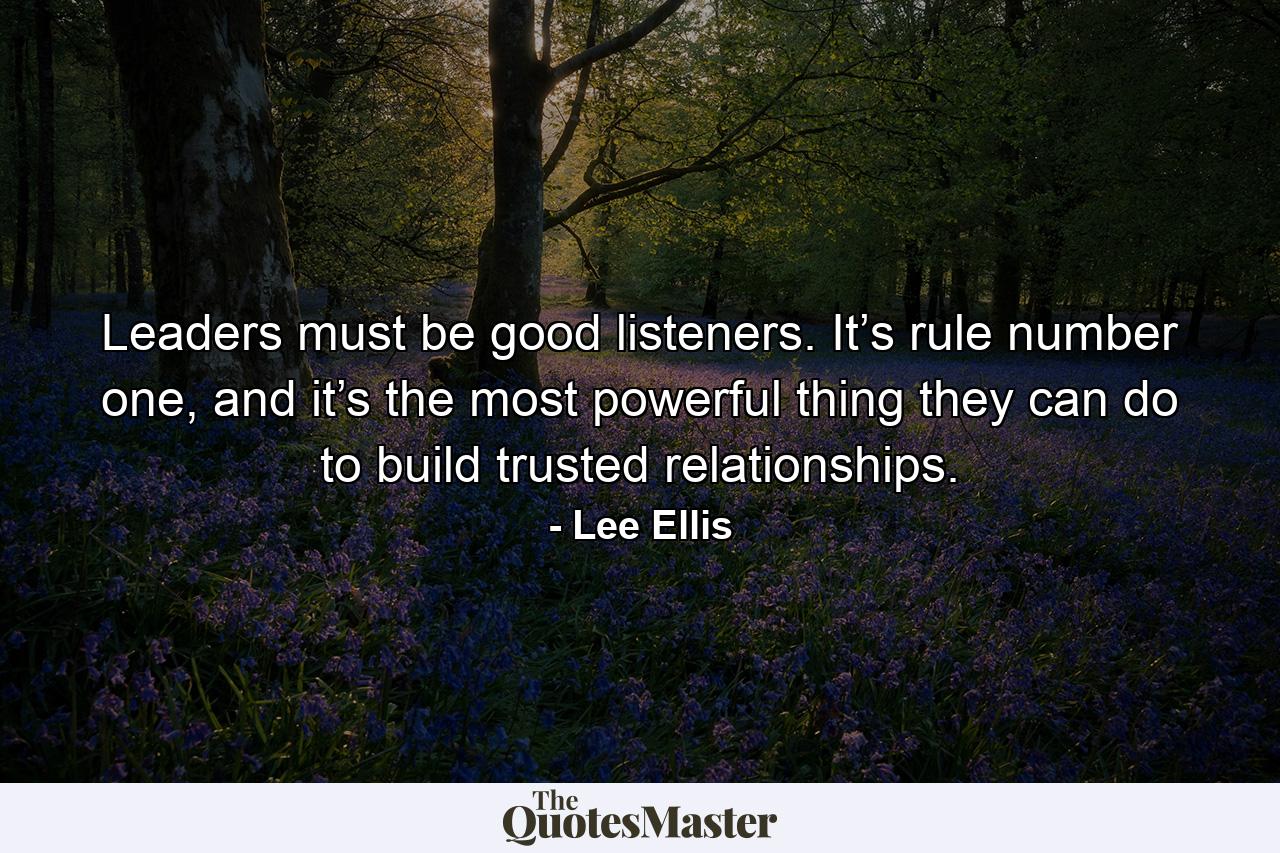 Leaders must be good listeners. It’s rule number one, and it’s the most powerful thing they can do to build trusted relationships. - Quote by Lee Ellis