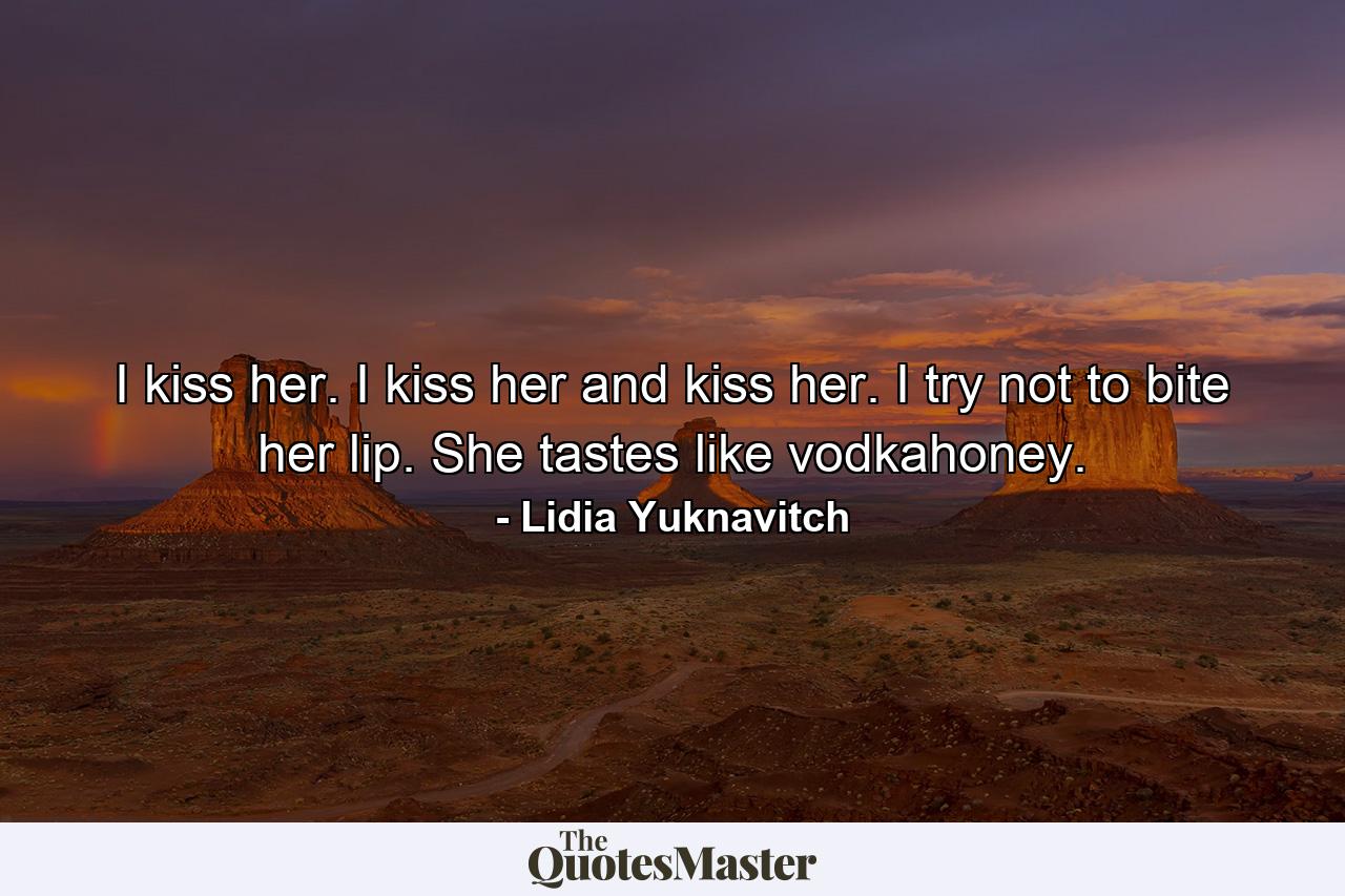 I kiss her. I kiss her and kiss her. I try not to bite her lip. She tastes like vodkahoney. - Quote by Lidia Yuknavitch