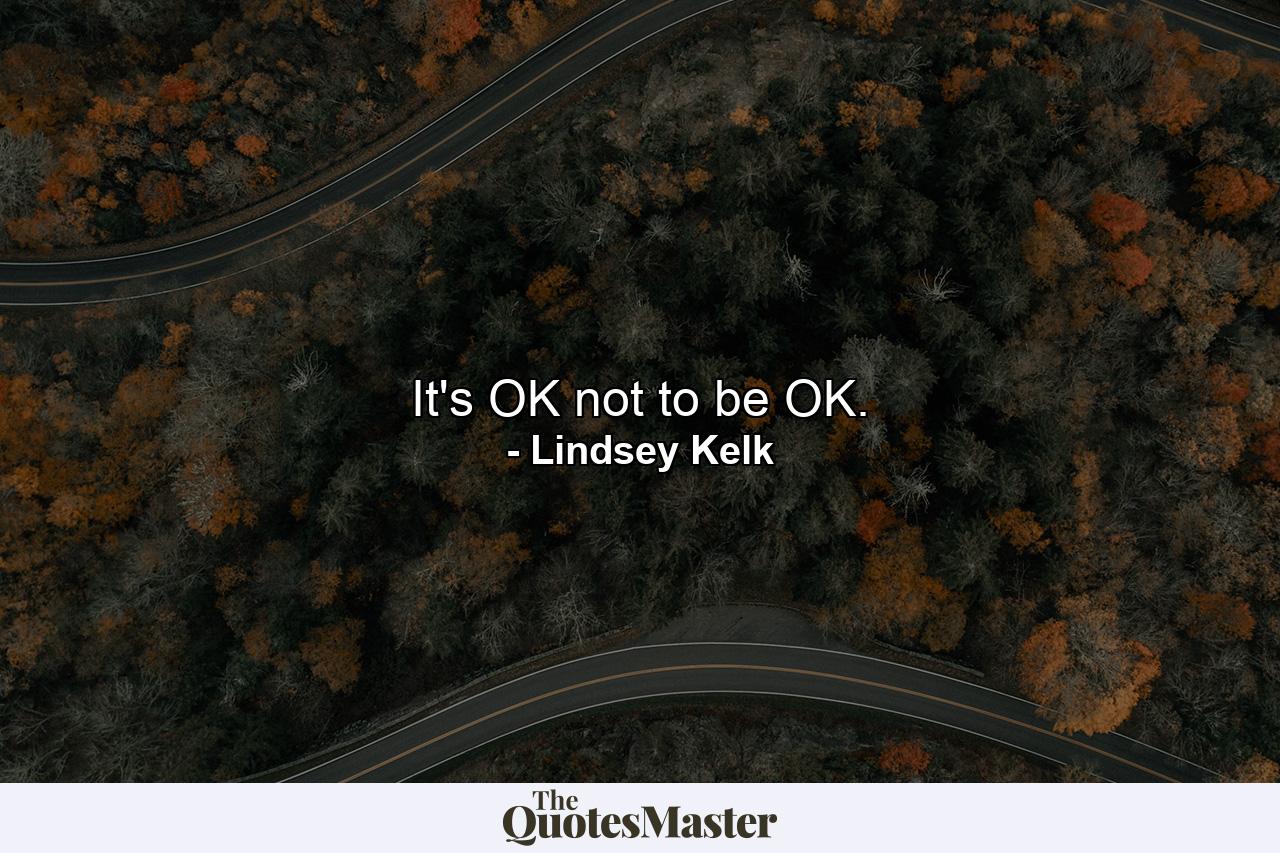 It's OK not to be OK. - Quote by Lindsey Kelk