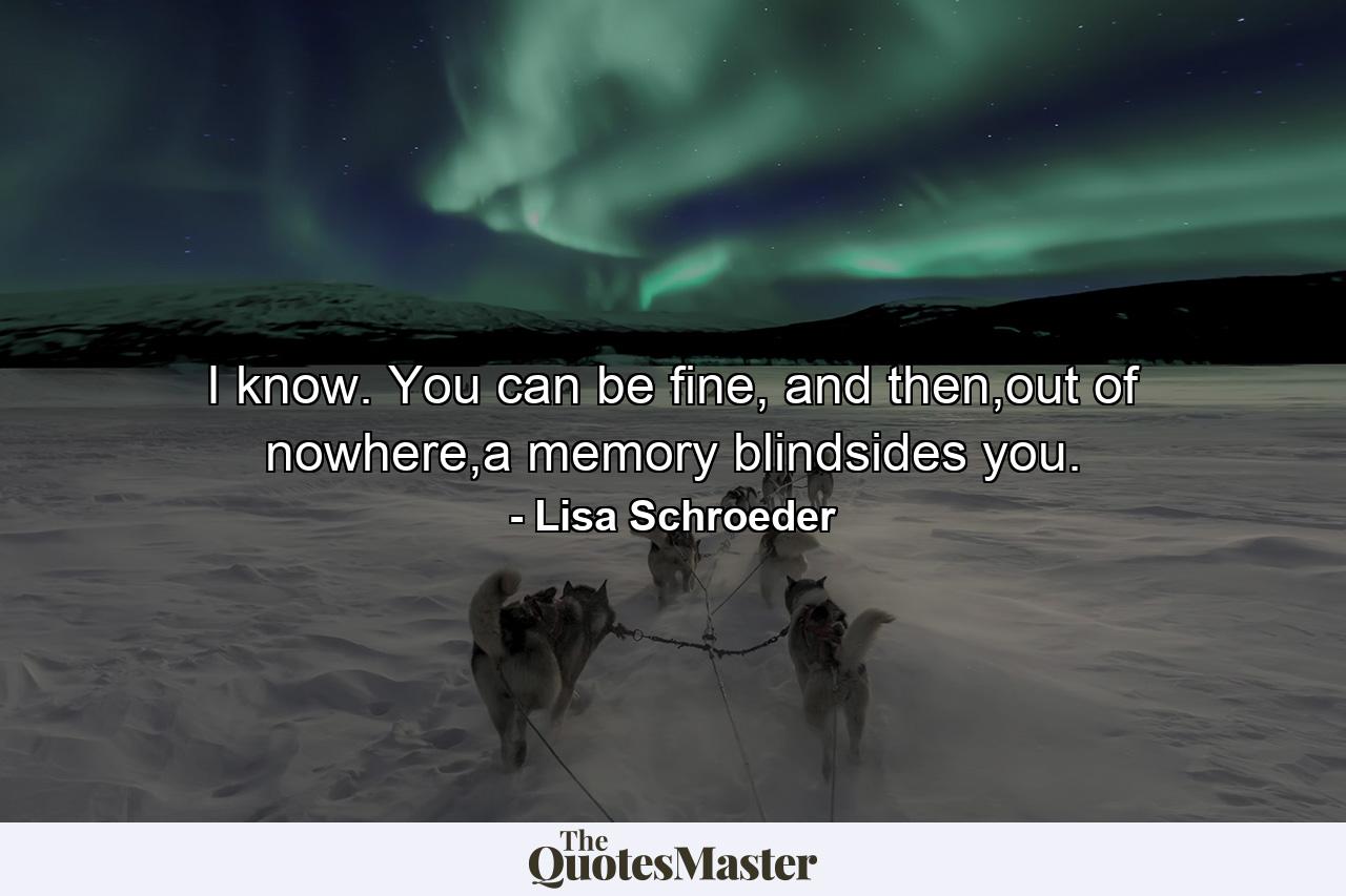 I know. You can be fine, and then,out of nowhere,a memory blindsides you. - Quote by Lisa Schroeder