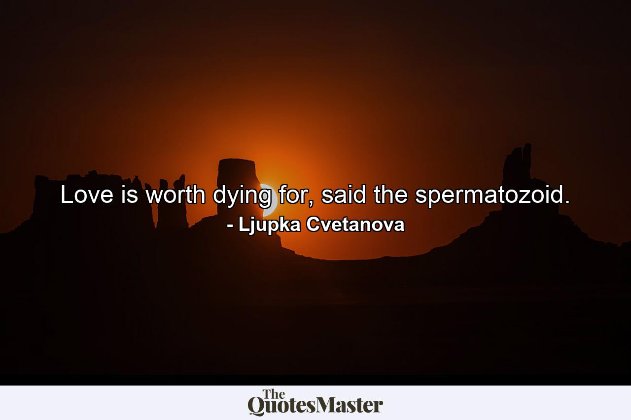 Love is worth dying for, said the spermatozoid. - Quote by Ljupka Cvetanova