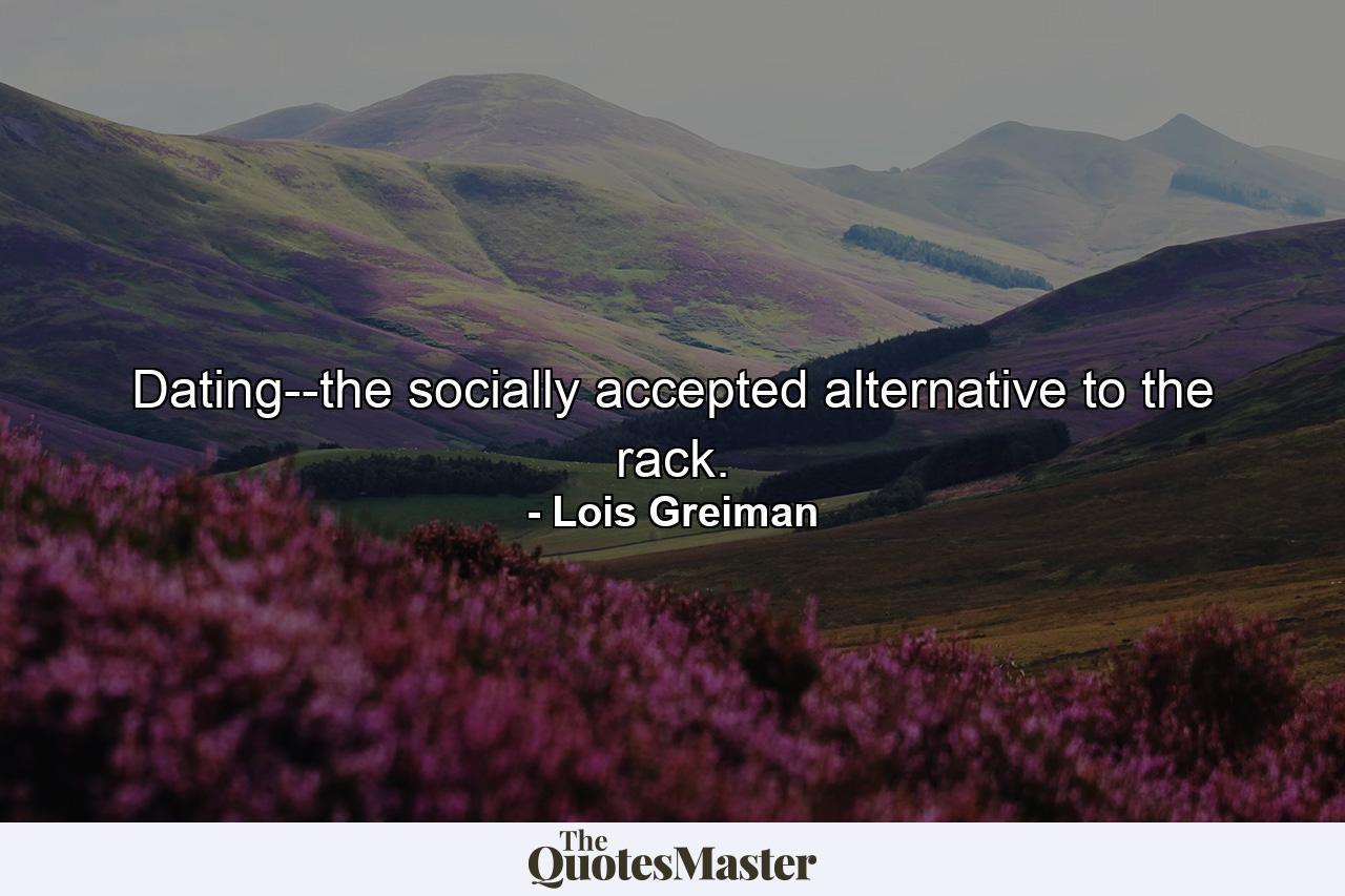 Dating--the socially accepted alternative to the rack. - Quote by Lois Greiman