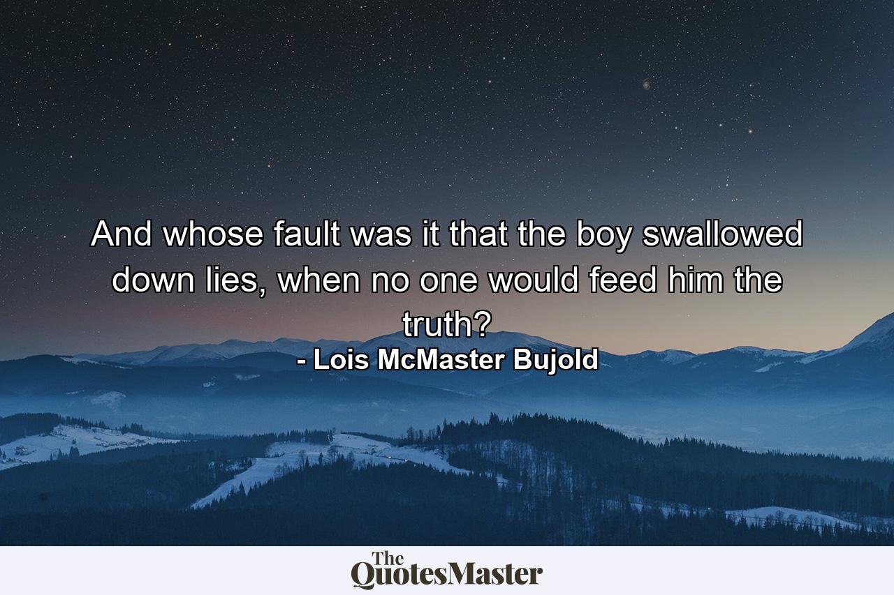 And whose fault was it that the boy swallowed down lies, when no one would feed him the truth? - Quote by Lois McMaster Bujold