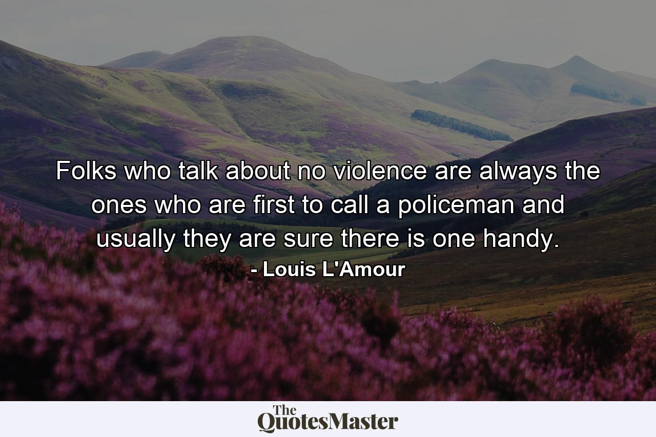 Folks who talk about no violence are always the ones who are first to call a policeman and usually they are sure there is one handy. - Quote by Louis L'Amour