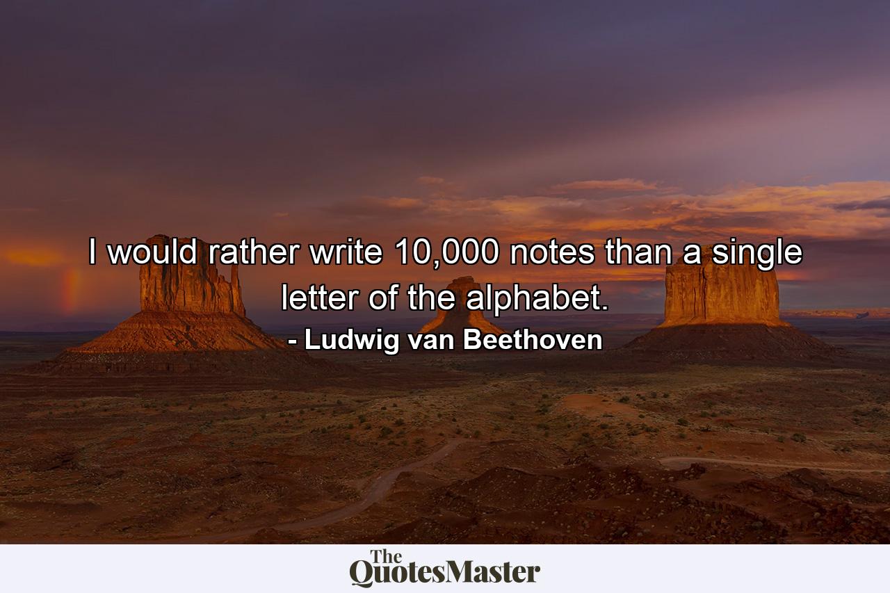 I would rather write 10,000 notes than a single letter of the alphabet. - Quote by Ludwig van Beethoven